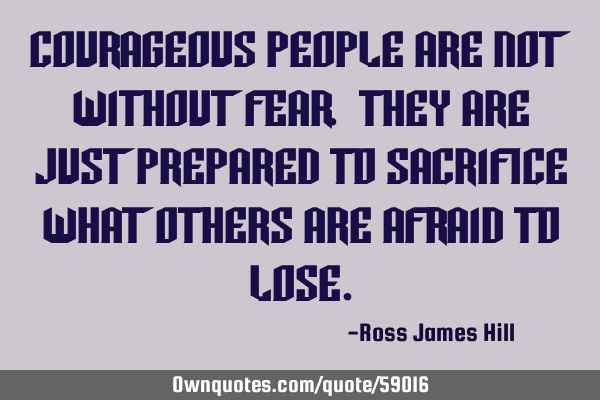 Courageous people are not without fear. They are just prepared to sacrifice what others are afraid