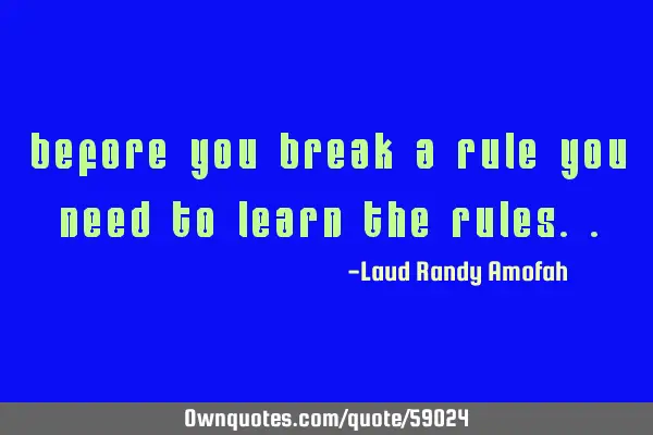 Before you break a rule you need to learn the