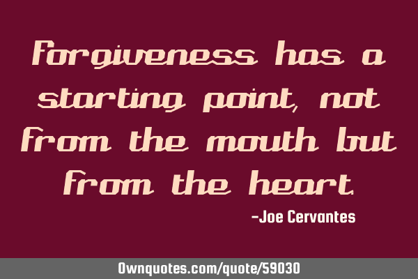 Forgiveness has a starting point, not from the mouth but from the