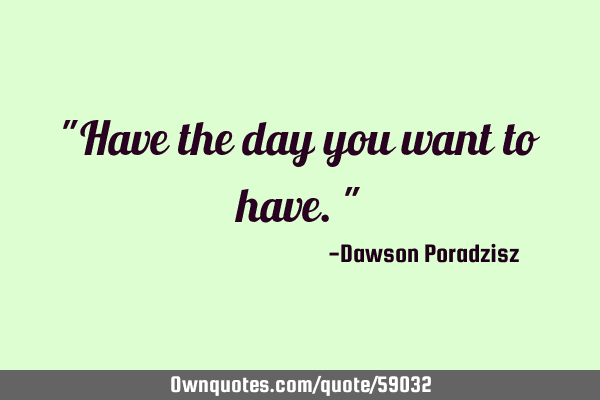 "Have the day you want to have."