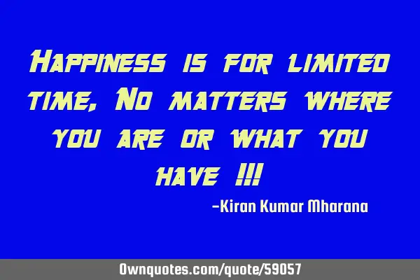 Happiness is for limited time,No matters where you are or what you have !!!