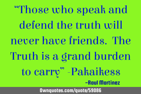 “Those who speak and defend the truth will never have friends. The Truth is a grand burden to