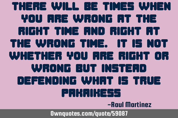 “There will be times when you are wrong at the right time and right at the wrong time. It is not