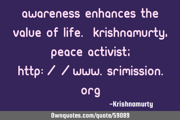 AWARENESS ENHANCES THE VALUE OF LIFE. KRISHNAMURTY, PEACE ACTIVIST; http://