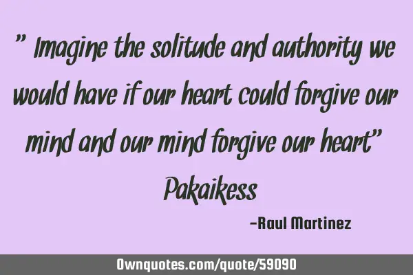 “Imagine the solitude and authority we would have if our heart could forgive our mind and our