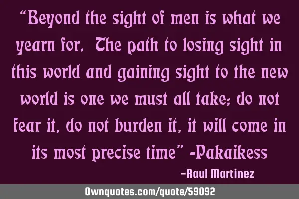 “Beyond the sight of men is what we yearn for. The path to losing sight in this world and gaining