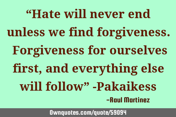 “Hate will never end unless we find forgiveness. Forgiveness for ourselves first, and everything