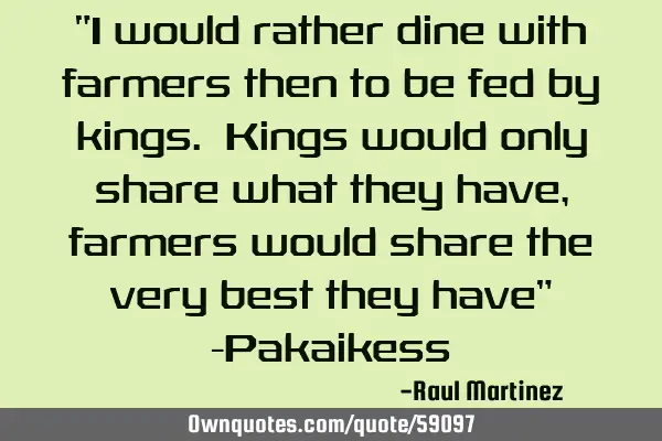 “I would rather dine with farmers then to be fed by kings. Kings would only share what they have,