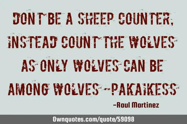 “Don’t be a sheep counter, instead count the wolves as only wolves can be among wolves” -P