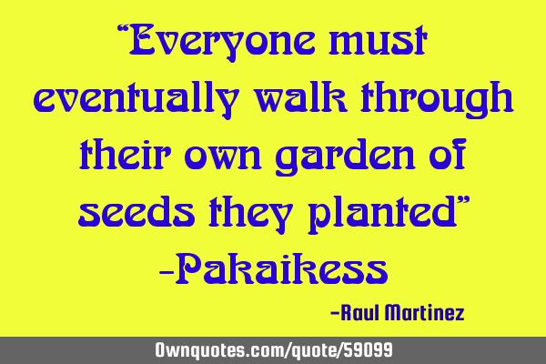 “Everyone must eventually walk through their own garden of seeds they planted” -P