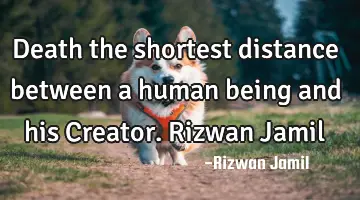 Death the shortest distance between a human being and his Creator. Rizwan Jamil