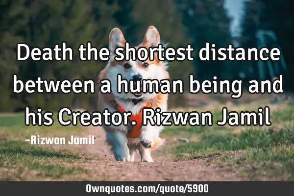 Death the shortest distance between a human being and his Creator. Rizwan J