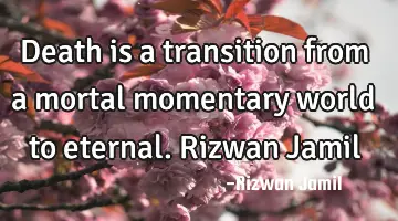 Death is a transition from a mortal momentary world to eternal. Rizwan Jamil