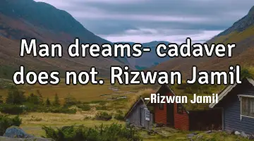 Man dreams- cadaver does not. Rizwan Jamil