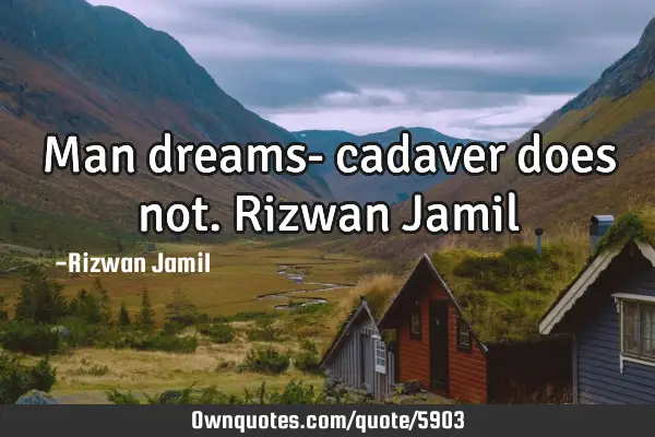 Man dreams- cadaver does not. Rizwan J