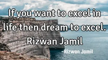 If you want to excel in life then dream to excel. Rizwan Jamil