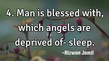 4. Man is blessed with, which angels are deprived of- sleep.
