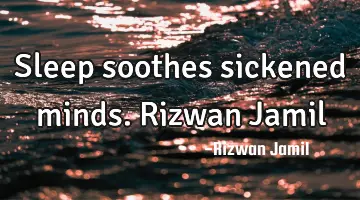 Sleep soothes sickened minds. Rizwan Jamil