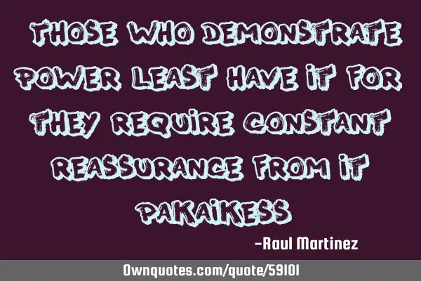 “Those who demonstrate power least have it for they require constant reassurance from it” -P