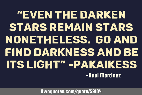 “Even the darken stars remain stars nonetheless. Go and find darkness and be its light” -P
