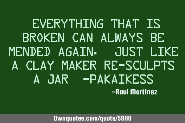 “Everything that is broken can always be mended again. Just like a clay maker re-sculpts a jar”