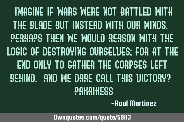“Imagine if wars were not battled with the blade but instead with our minds. Perhaps then we