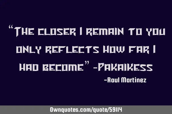 “The closer I remain to you only reflects how far I had become” -P