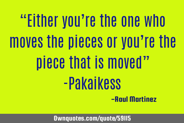 “Either you’re the one who moves the pieces or you’re the piece that is moved” -P