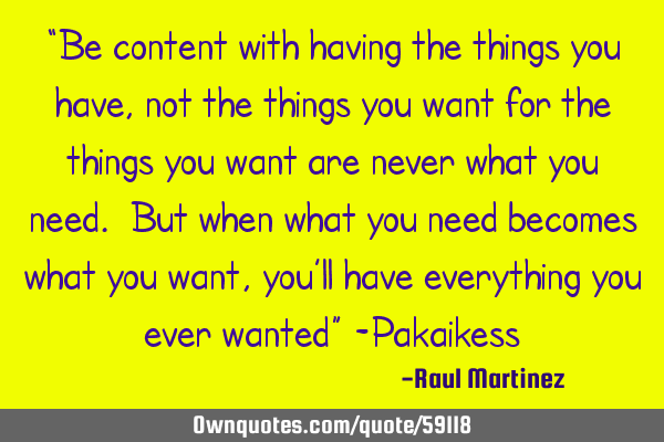 “Be content with having the things you have, not the things you want for the things you want are