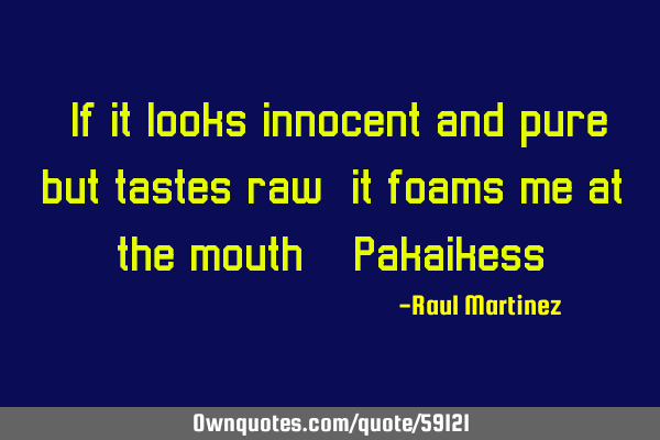 “If it looks innocent and pure but tastes raw, it foams me at the mouth” -P