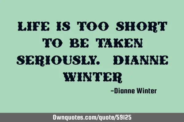 Life is too short to be taken seriously. Dianne W