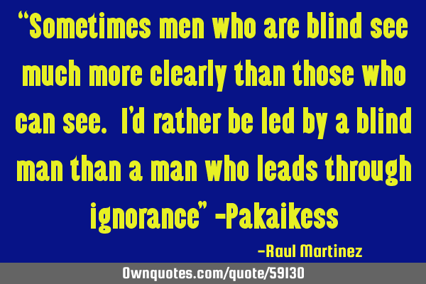 “Sometimes men who are blind see much more clearly than those who can see. I’d rather be led by