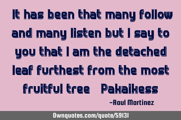 “It has been that many follow and many listen but I say to you that I am the detached leaf