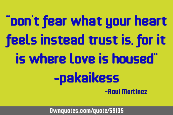 “Don’t fear what your heart feels instead trust is, for it is where love is housed” -P