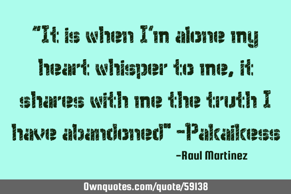 “It is when I’m alone my heart whisper to me, it shares with me the truth I have abandoned" -P