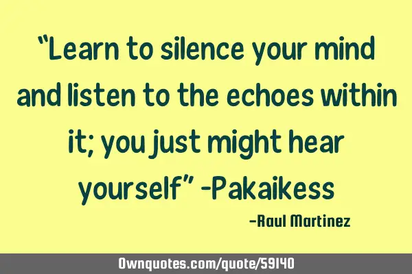 “Learn to silence your mind and listen to the echoes within it; you just might hear yourself” -P