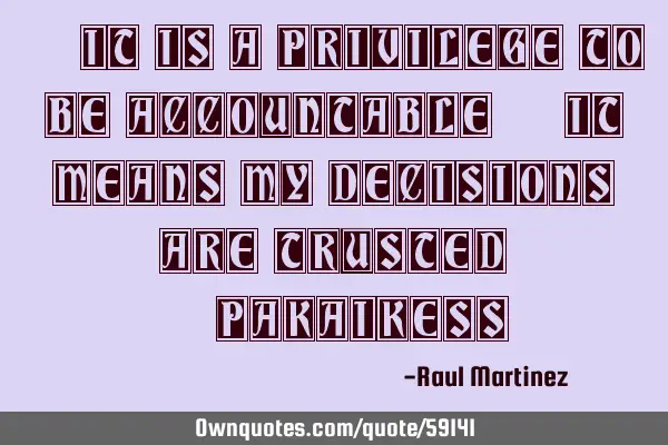 “It is a privilege to be accountable; it means my decisions are trusted” -P