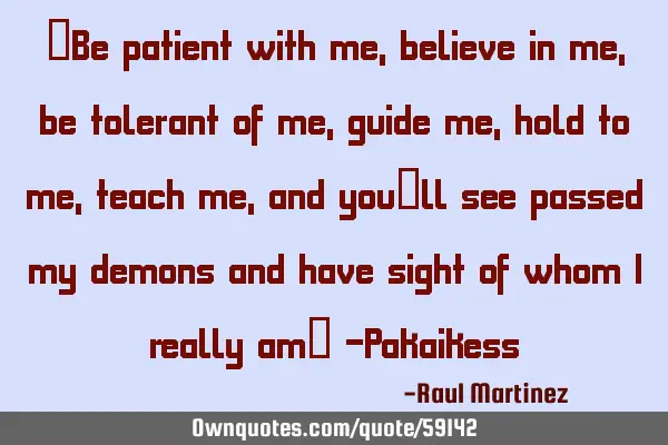 “Be patient with me, believe in me, be tolerant of me, guide me, hold to me, teach me, and you’