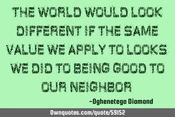 The world would look different if the same value we apply to looks we did to being good to our