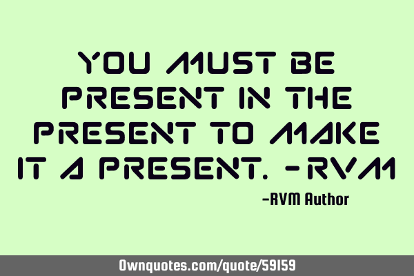 You must be Present in the Present to make it a Present.-RVM