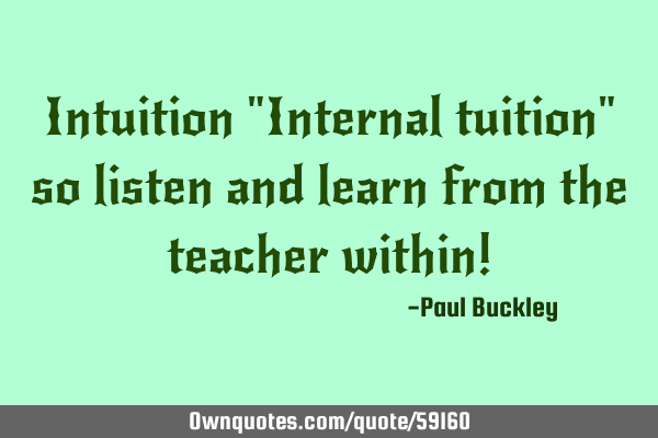 Intuition "Internal tuition" so listen and learn from the teacher within!