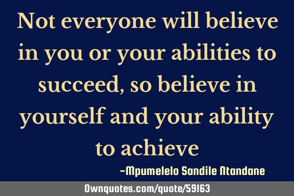 Not everyone will believe in you or your abilities to succeed, so believe in yourself and your