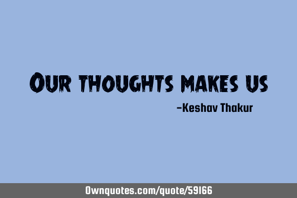 Our thoughts makes