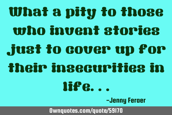 What a pity to those who invent stories just to cover up for their insecurities in