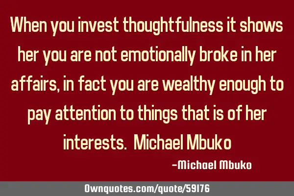 When you invest thoughtfulness it shows her you are not emotionally broke in her affairs, in fact