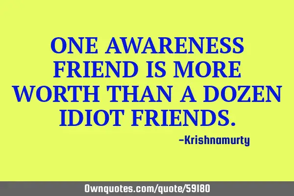 ONE AWARENESS FRIEND IS MORE WORTH THAN A DOZEN IDIOT FRIENDS