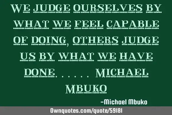 We judge ourselves by what we feel capable of doing, others judge us by what we have done...... M
