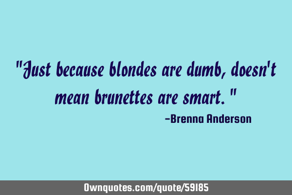 "Just because blondes are dumb, doesn