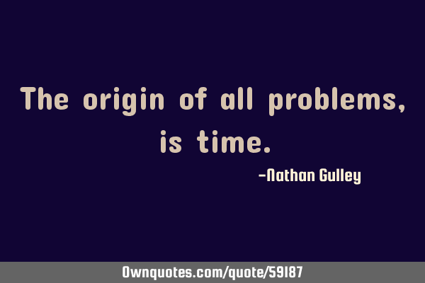 The origin of all problems, is