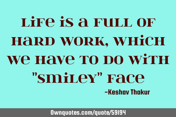 Life is a full of hard work ,which we have to do with "Smiley"